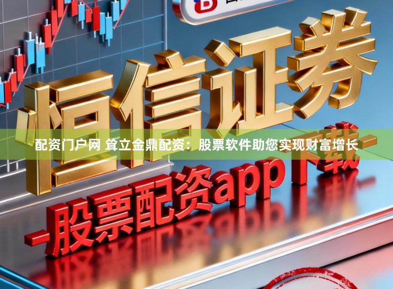 配资门户网 耸立金鼎配资：股票软件助您实现财富增长