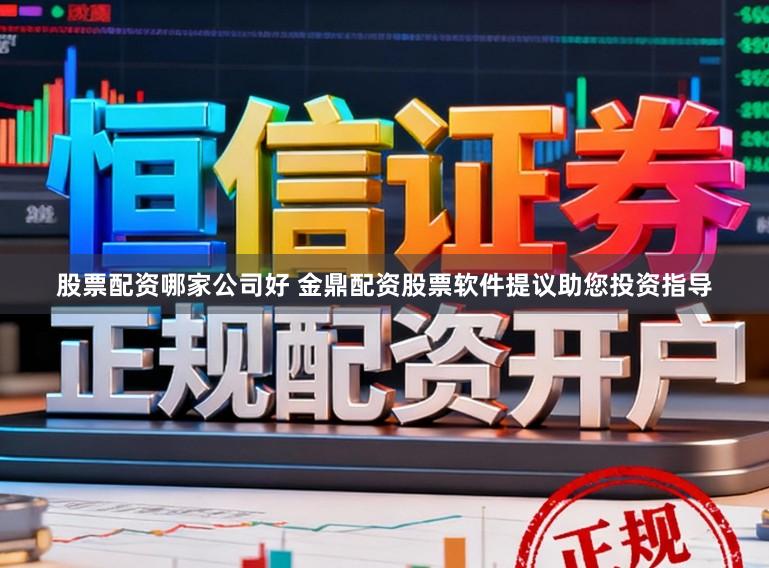 股票配资哪家公司好 金鼎配资股票软件提议助您投资指导