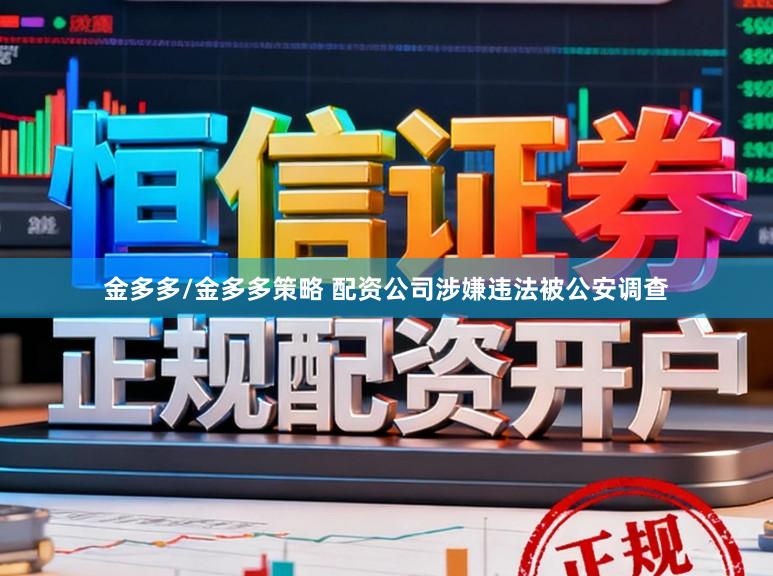 金多多/金多多策略 配资公司涉嫌违法被公安调查