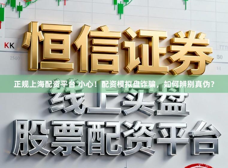 正规上海配资平台 小心！配资模拟盘诈骗，如何辨别真伪？