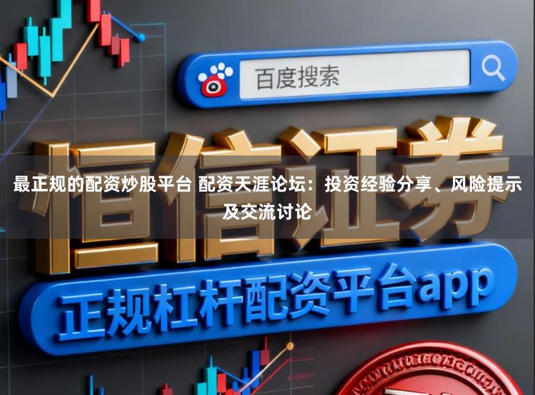 最正规的配资炒股平台 配资天涯论坛：投资经验分享、风险提示及交流讨论